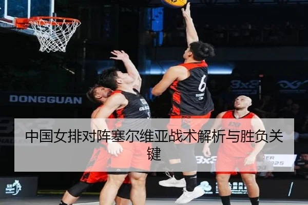 中国女排对阵塞尔维亚战术解析与胜负关键